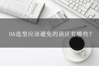 OA選型常見(jiàn)的15個(gè)誤區(qū)，這可能是oa產(chǎn)品實(shí)施的隱形“殺手”